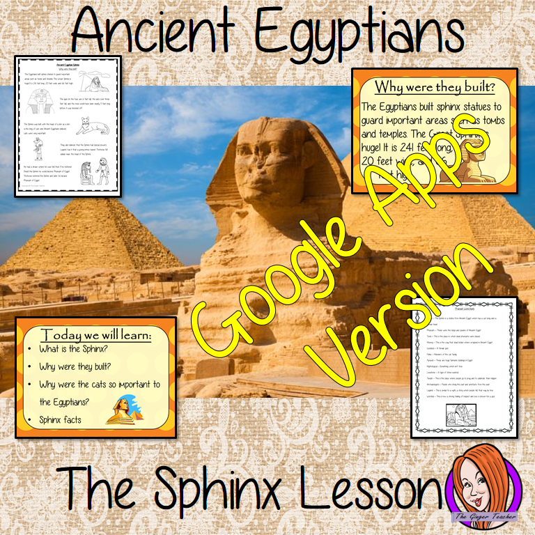 Distance Learning Ancient Egyptian the Sphinx History Lesson Teach children about The Ancient Egyptian Sphinx and Ancient Egypt. This is a complete, Google Slides, Ancient Egyptian, History lesson to teach children about the great Sphinx in Ancient Egypt. The children will learn what the Sphinx is, why the Egyptians built them and why cats were so important. There is a detailed 25 slide presentation and three versions of the 6-page worksheet to allow children to show their understanding. This is the Go