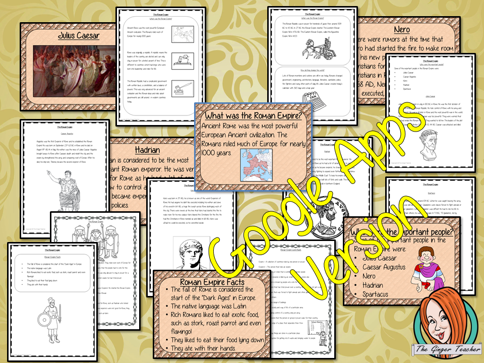 Distance Learning Ancient Roman Empire Google Slides Lesson Teach children about the Ancient Roman Empire. This is a complete lesson to teach children about the Roman Empire. The children will learn about what the empire was, when it was and how the Roman Empire changed the world. Some of the most important people from the Roman Empire are discussed. There is a detailed 32 slide presentation and four versions of the 10-page worksheet to allow children to show their understanding. This is the Google Slid